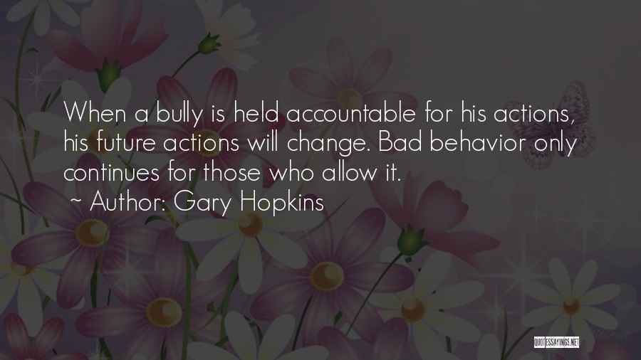 Gary Hopkins Quotes: When A Bully Is Held Accountable For His Actions, His Future Actions Will Change. Bad Behavior Only Continues For Those