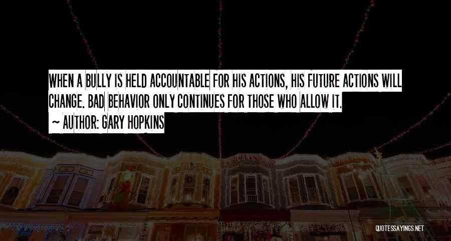 Gary Hopkins Quotes: When A Bully Is Held Accountable For His Actions, His Future Actions Will Change. Bad Behavior Only Continues For Those