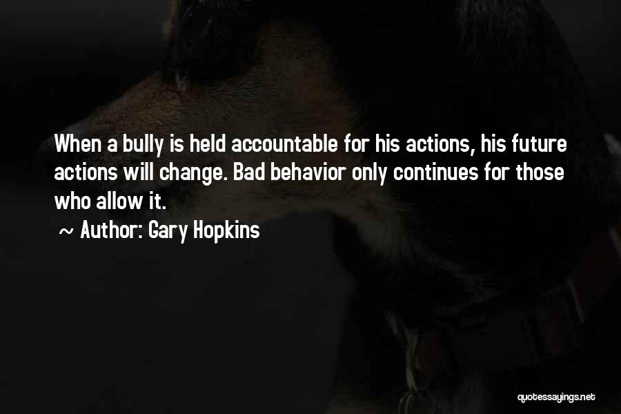 Gary Hopkins Quotes: When A Bully Is Held Accountable For His Actions, His Future Actions Will Change. Bad Behavior Only Continues For Those