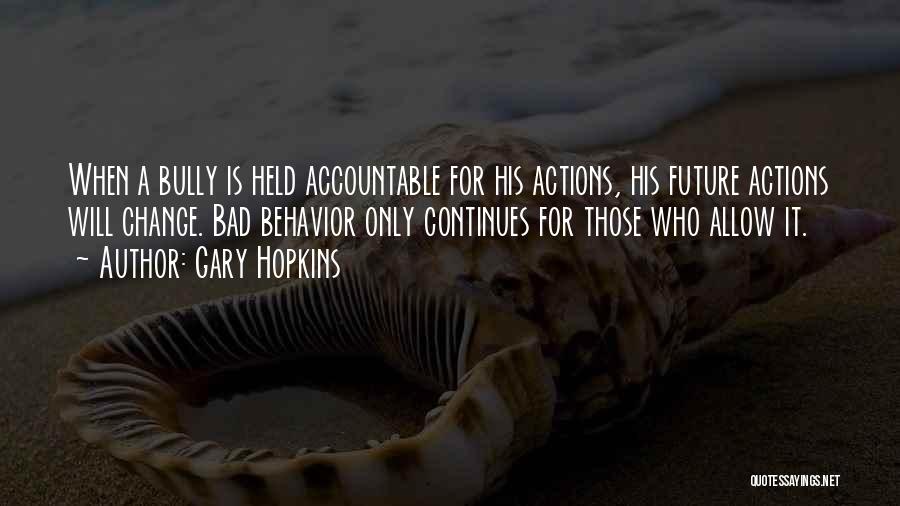 Gary Hopkins Quotes: When A Bully Is Held Accountable For His Actions, His Future Actions Will Change. Bad Behavior Only Continues For Those