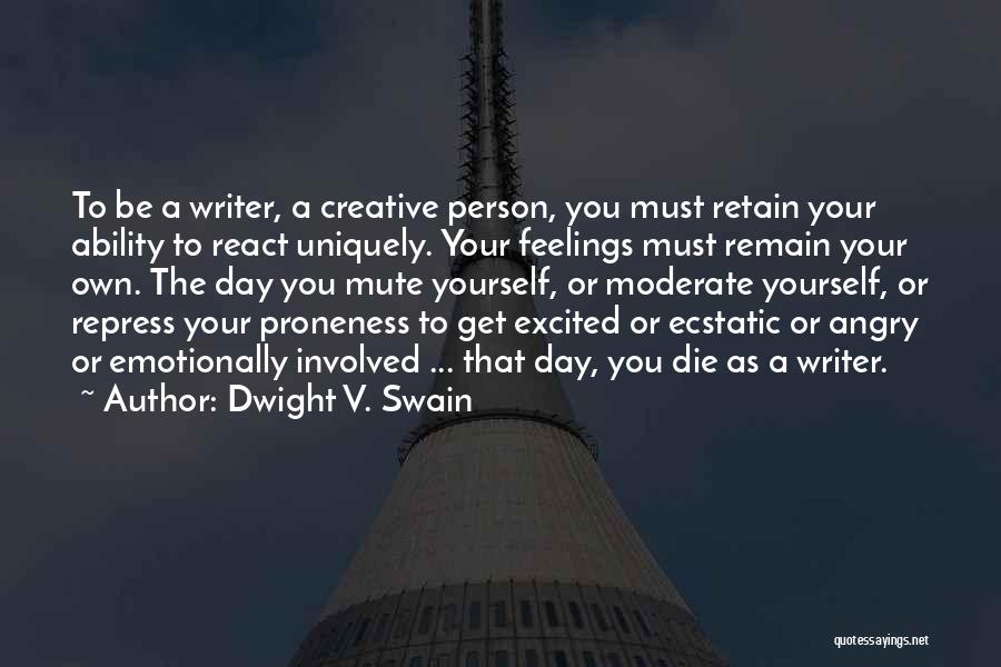 Dwight V. Swain Quotes: To Be A Writer, A Creative Person, You Must Retain Your Ability To React Uniquely. Your Feelings Must Remain Your