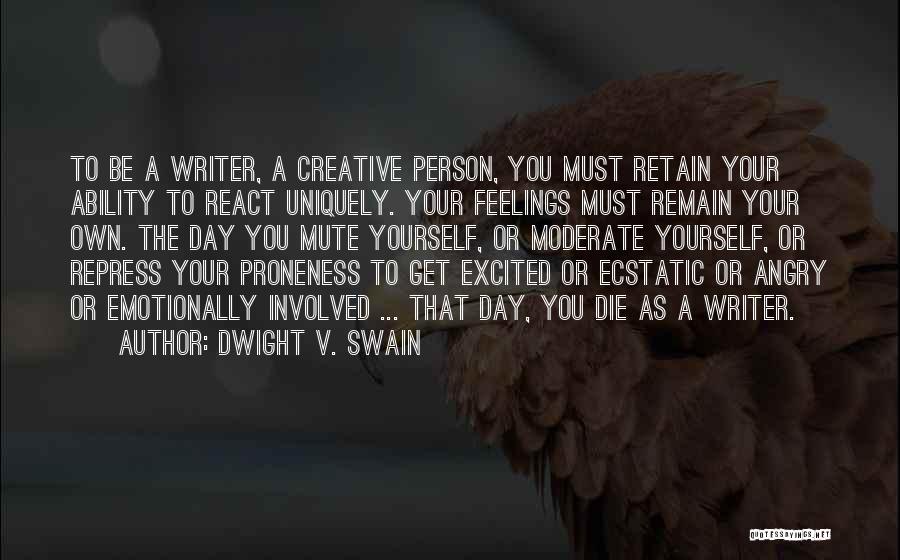 Dwight V. Swain Quotes: To Be A Writer, A Creative Person, You Must Retain Your Ability To React Uniquely. Your Feelings Must Remain Your