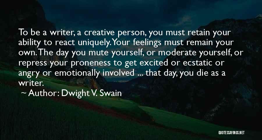 Dwight V. Swain Quotes: To Be A Writer, A Creative Person, You Must Retain Your Ability To React Uniquely. Your Feelings Must Remain Your