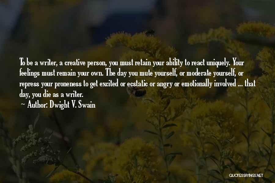 Dwight V. Swain Quotes: To Be A Writer, A Creative Person, You Must Retain Your Ability To React Uniquely. Your Feelings Must Remain Your