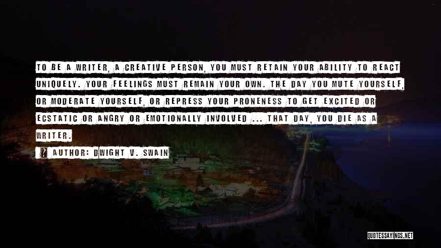 Dwight V. Swain Quotes: To Be A Writer, A Creative Person, You Must Retain Your Ability To React Uniquely. Your Feelings Must Remain Your