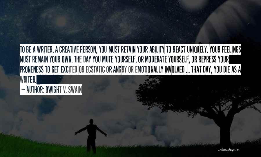 Dwight V. Swain Quotes: To Be A Writer, A Creative Person, You Must Retain Your Ability To React Uniquely. Your Feelings Must Remain Your