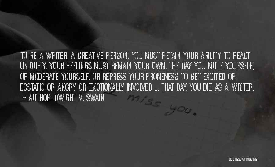 Dwight V. Swain Quotes: To Be A Writer, A Creative Person, You Must Retain Your Ability To React Uniquely. Your Feelings Must Remain Your