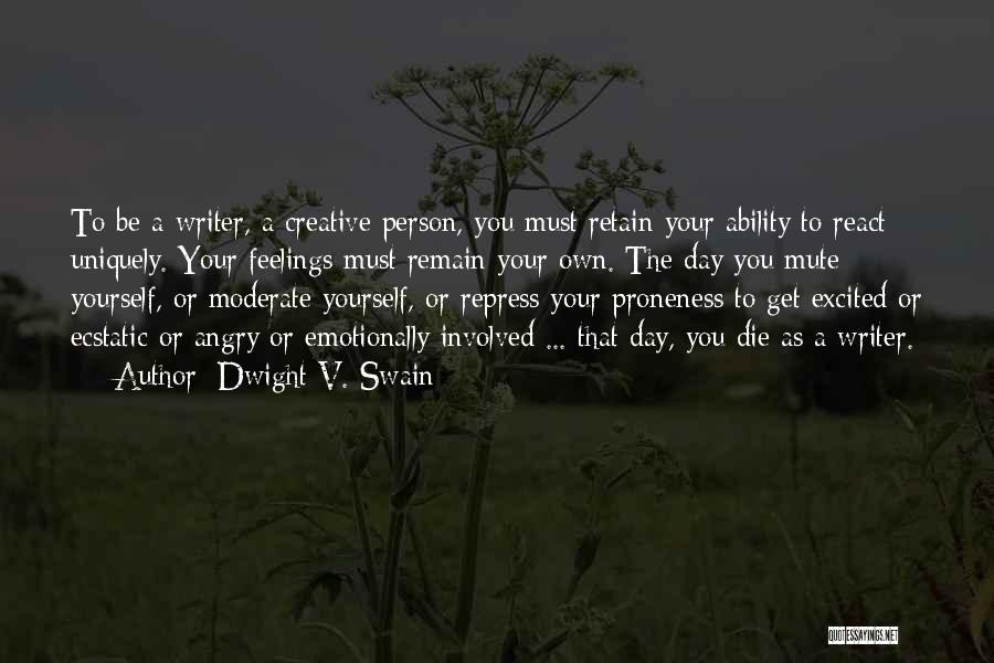 Dwight V. Swain Quotes: To Be A Writer, A Creative Person, You Must Retain Your Ability To React Uniquely. Your Feelings Must Remain Your