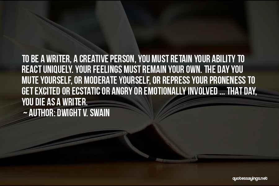 Dwight V. Swain Quotes: To Be A Writer, A Creative Person, You Must Retain Your Ability To React Uniquely. Your Feelings Must Remain Your