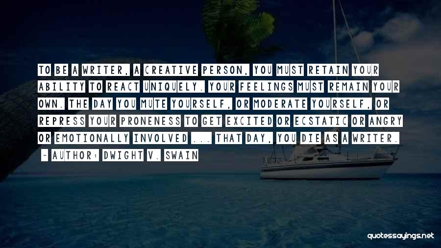 Dwight V. Swain Quotes: To Be A Writer, A Creative Person, You Must Retain Your Ability To React Uniquely. Your Feelings Must Remain Your