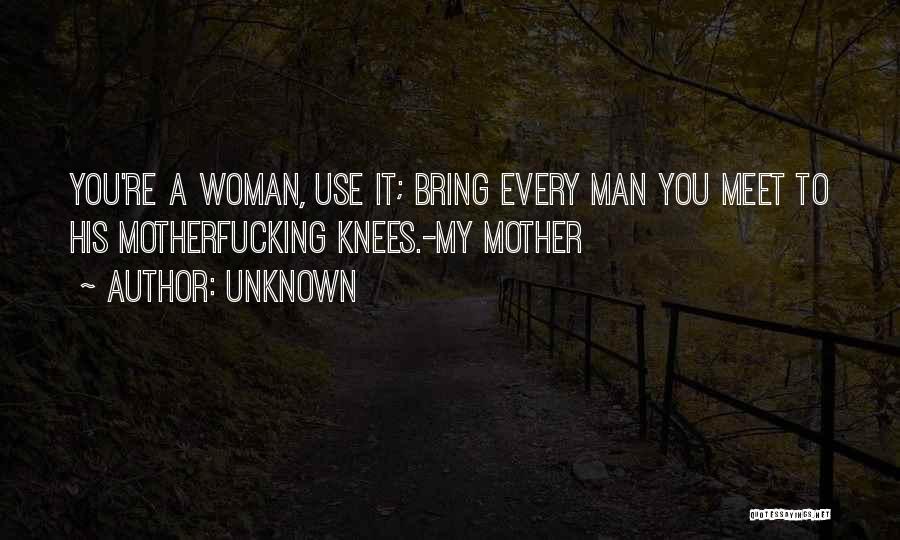 Unknown Quotes: You're A Woman, Use It; Bring Every Man You Meet To His Motherfucking Knees.-my Mother