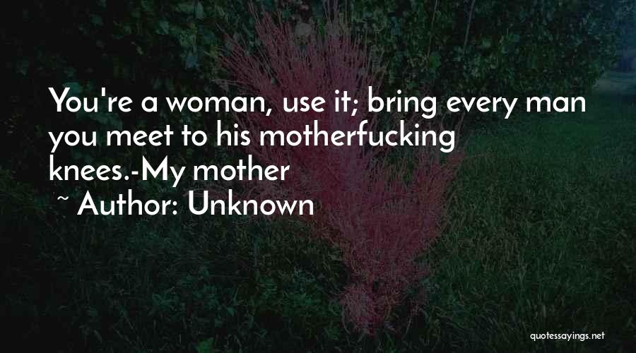 Unknown Quotes: You're A Woman, Use It; Bring Every Man You Meet To His Motherfucking Knees.-my Mother