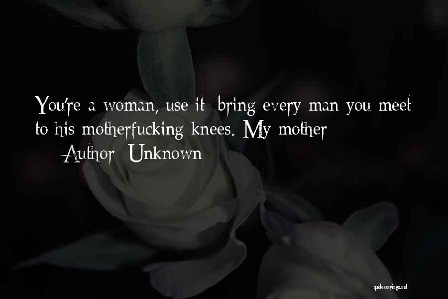 Unknown Quotes: You're A Woman, Use It; Bring Every Man You Meet To His Motherfucking Knees.-my Mother