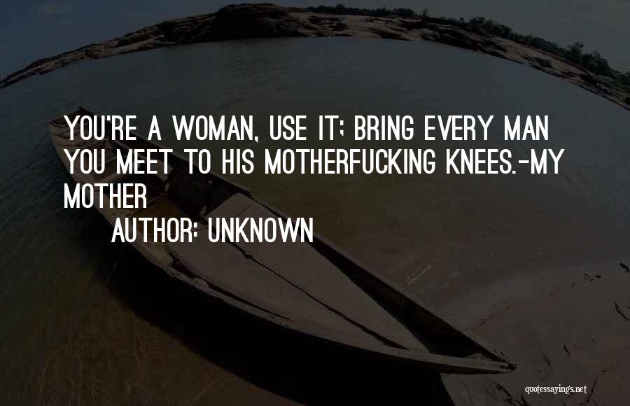 Unknown Quotes: You're A Woman, Use It; Bring Every Man You Meet To His Motherfucking Knees.-my Mother