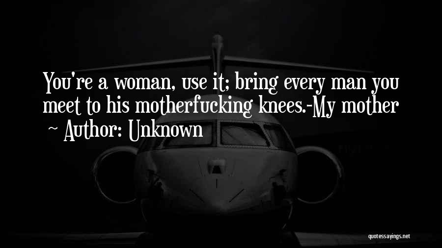 Unknown Quotes: You're A Woman, Use It; Bring Every Man You Meet To His Motherfucking Knees.-my Mother