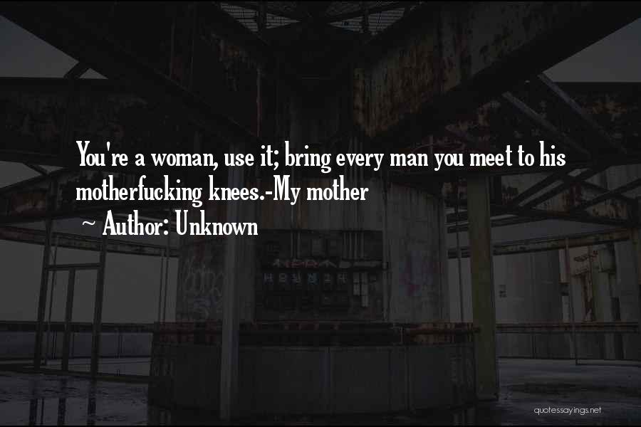 Unknown Quotes: You're A Woman, Use It; Bring Every Man You Meet To His Motherfucking Knees.-my Mother