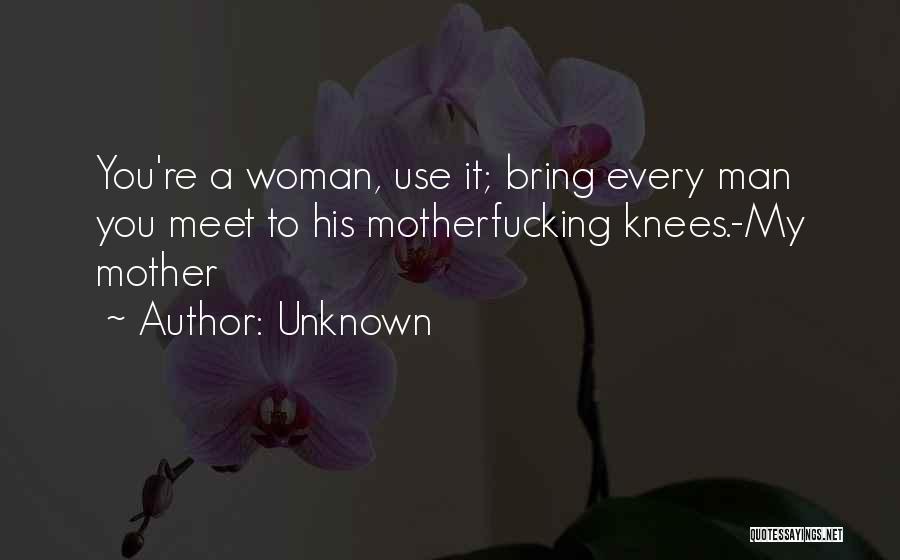 Unknown Quotes: You're A Woman, Use It; Bring Every Man You Meet To His Motherfucking Knees.-my Mother