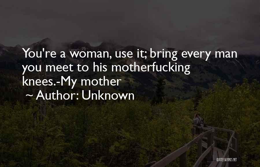 Unknown Quotes: You're A Woman, Use It; Bring Every Man You Meet To His Motherfucking Knees.-my Mother
