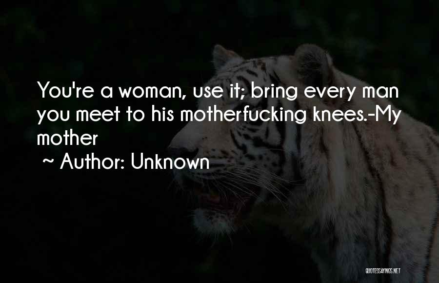 Unknown Quotes: You're A Woman, Use It; Bring Every Man You Meet To His Motherfucking Knees.-my Mother