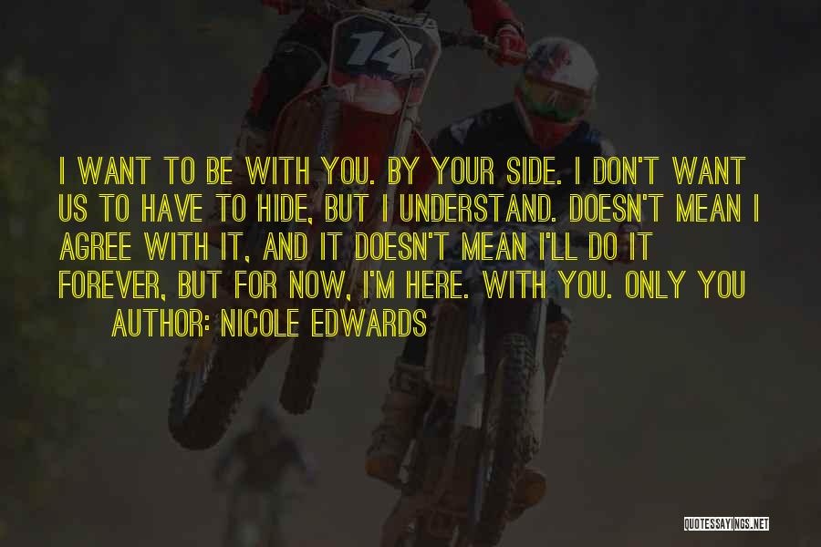 Nicole Edwards Quotes: I Want To Be With You. By Your Side. I Don't Want Us To Have To Hide, But I Understand.