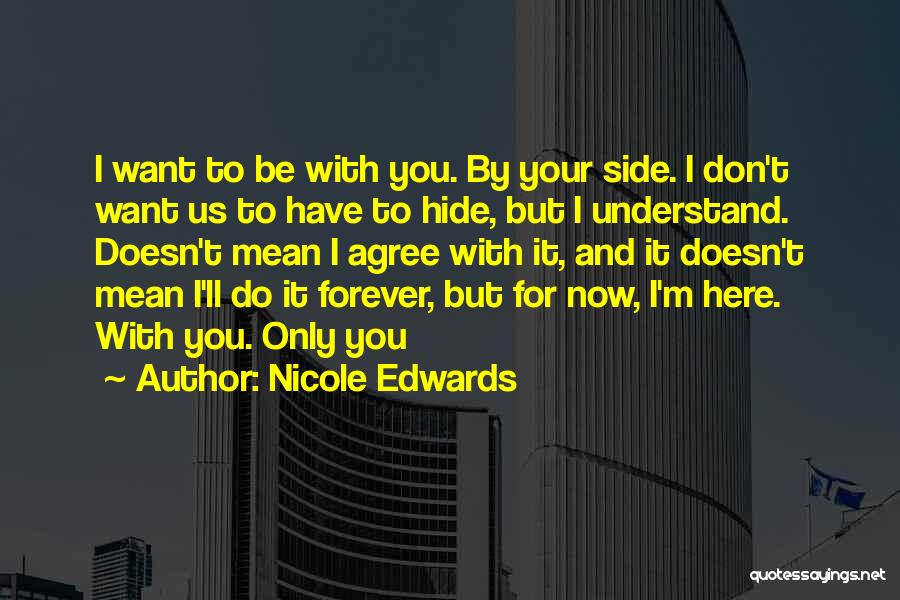 Nicole Edwards Quotes: I Want To Be With You. By Your Side. I Don't Want Us To Have To Hide, But I Understand.