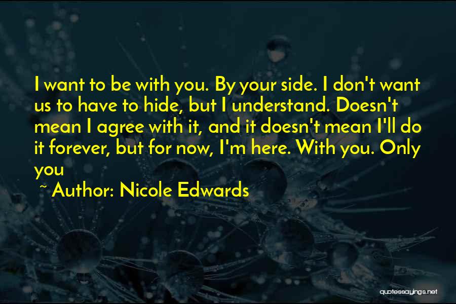 Nicole Edwards Quotes: I Want To Be With You. By Your Side. I Don't Want Us To Have To Hide, But I Understand.