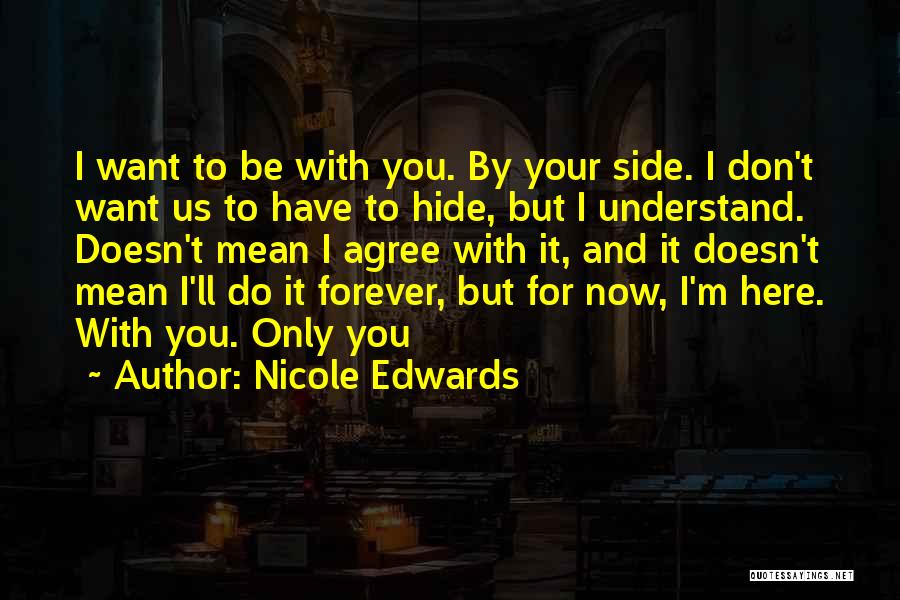 Nicole Edwards Quotes: I Want To Be With You. By Your Side. I Don't Want Us To Have To Hide, But I Understand.