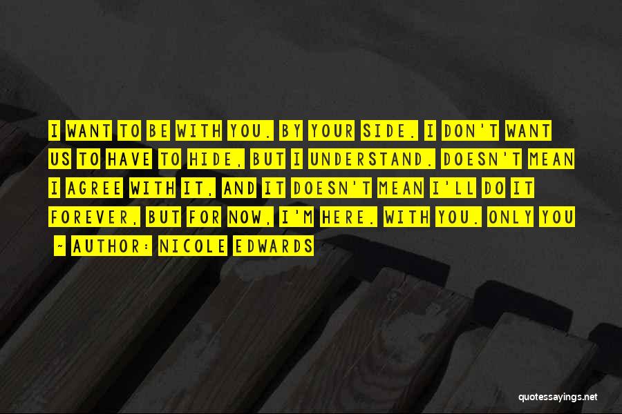 Nicole Edwards Quotes: I Want To Be With You. By Your Side. I Don't Want Us To Have To Hide, But I Understand.