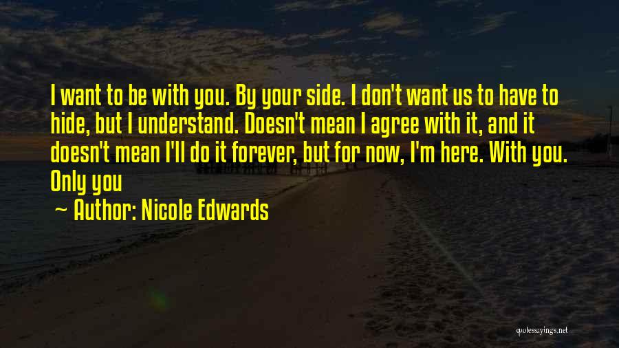 Nicole Edwards Quotes: I Want To Be With You. By Your Side. I Don't Want Us To Have To Hide, But I Understand.