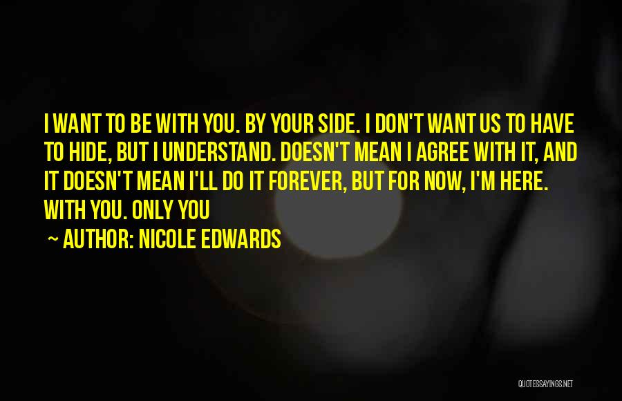 Nicole Edwards Quotes: I Want To Be With You. By Your Side. I Don't Want Us To Have To Hide, But I Understand.