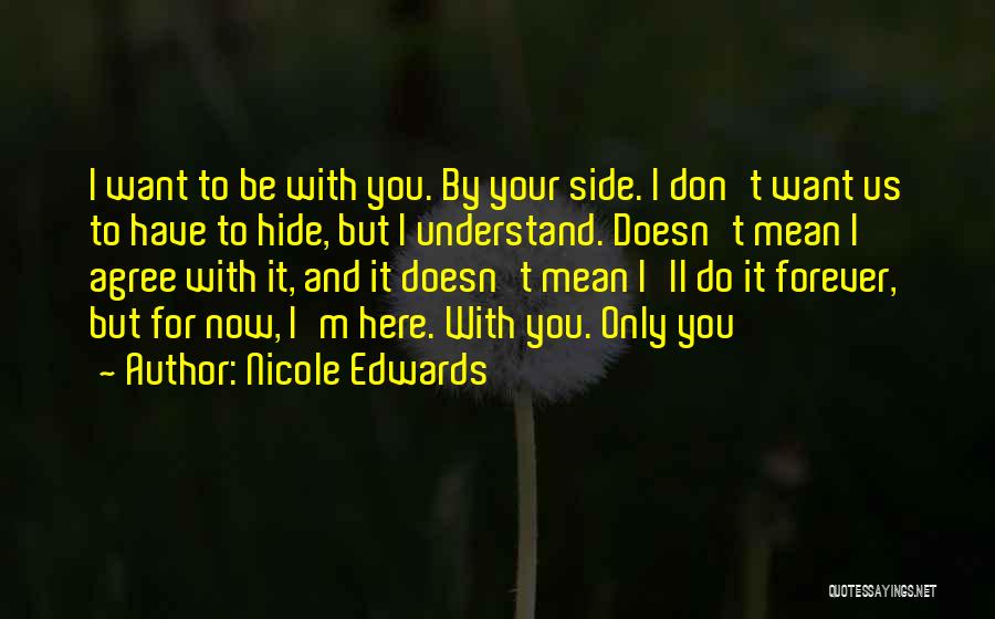 Nicole Edwards Quotes: I Want To Be With You. By Your Side. I Don't Want Us To Have To Hide, But I Understand.