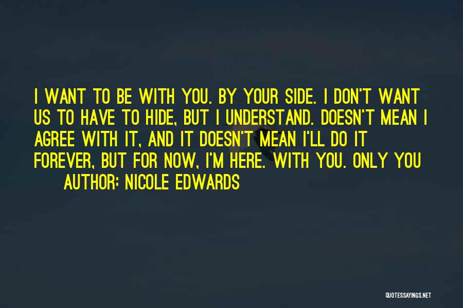 Nicole Edwards Quotes: I Want To Be With You. By Your Side. I Don't Want Us To Have To Hide, But I Understand.