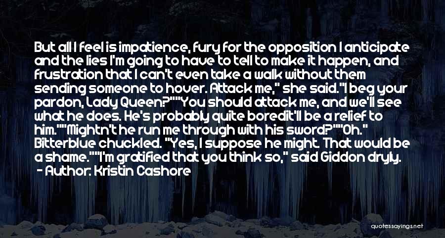 Kristin Cashore Quotes: But All I Feel Is Impatience, Fury For The Opposition I Anticipate And The Lies I'm Going To Have To