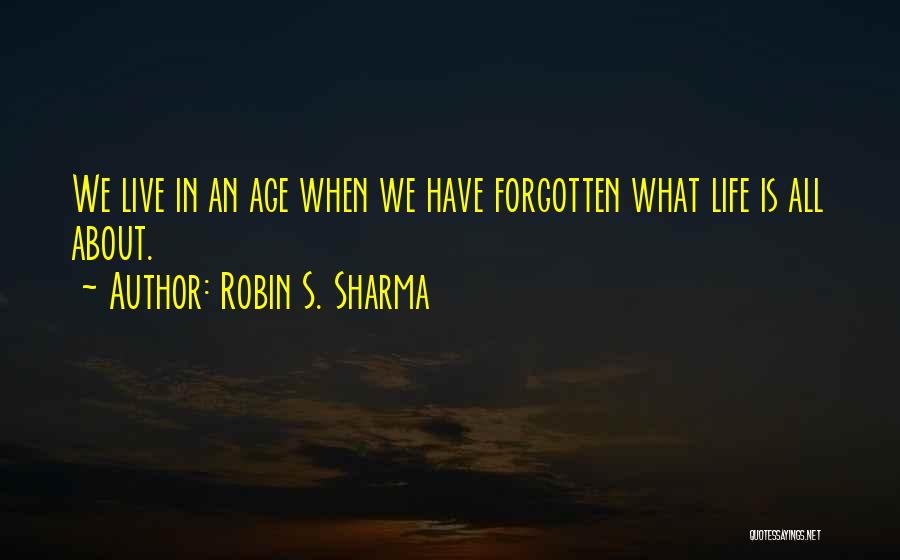 Robin S. Sharma Quotes: We Live In An Age When We Have Forgotten What Life Is All About.
