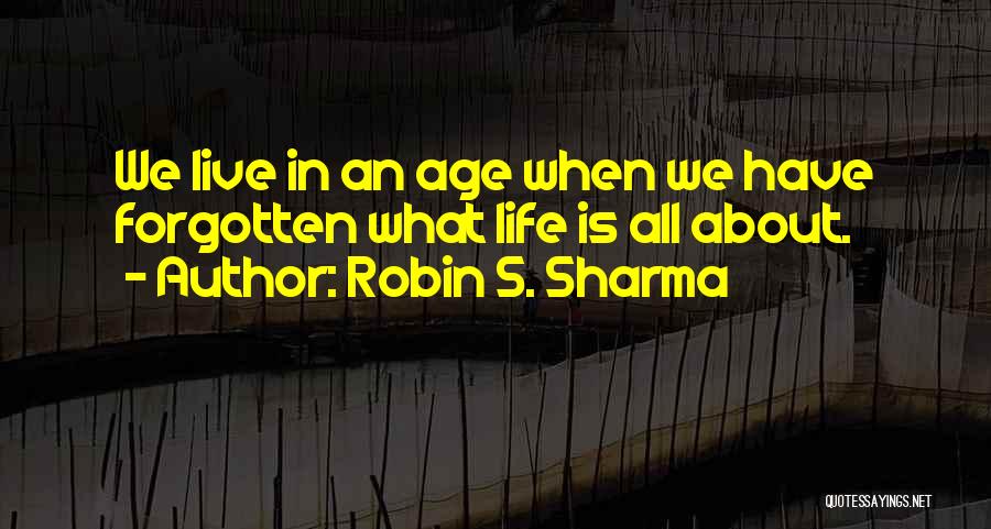 Robin S. Sharma Quotes: We Live In An Age When We Have Forgotten What Life Is All About.