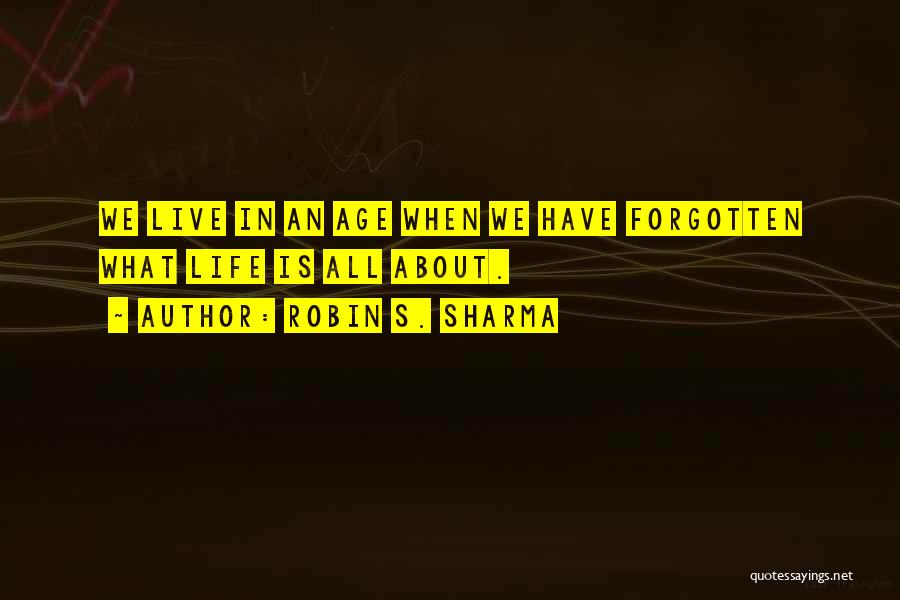 Robin S. Sharma Quotes: We Live In An Age When We Have Forgotten What Life Is All About.