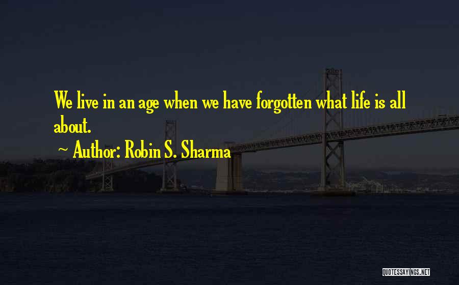 Robin S. Sharma Quotes: We Live In An Age When We Have Forgotten What Life Is All About.