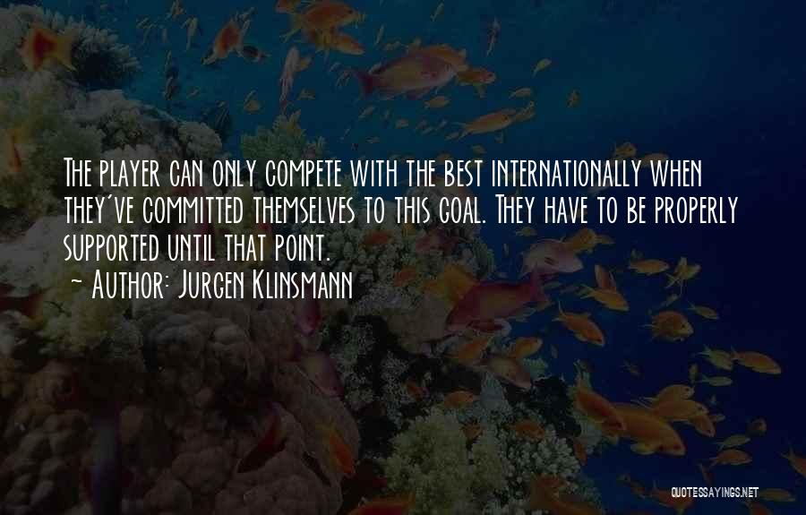 Jurgen Klinsmann Quotes: The Player Can Only Compete With The Best Internationally When They've Committed Themselves To This Goal. They Have To Be