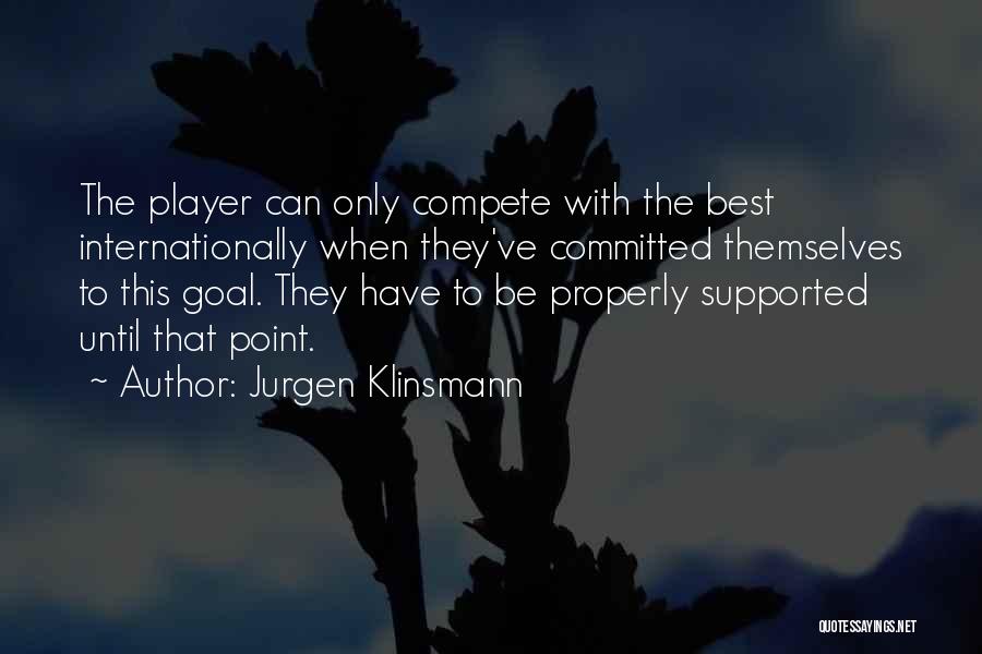 Jurgen Klinsmann Quotes: The Player Can Only Compete With The Best Internationally When They've Committed Themselves To This Goal. They Have To Be