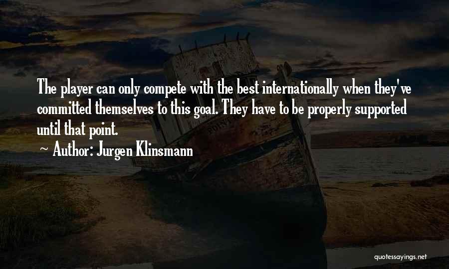 Jurgen Klinsmann Quotes: The Player Can Only Compete With The Best Internationally When They've Committed Themselves To This Goal. They Have To Be