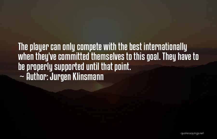 Jurgen Klinsmann Quotes: The Player Can Only Compete With The Best Internationally When They've Committed Themselves To This Goal. They Have To Be