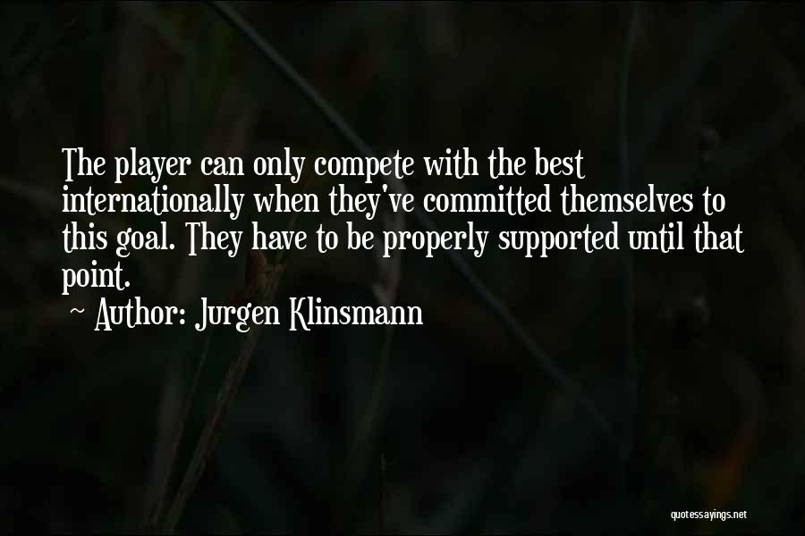 Jurgen Klinsmann Quotes: The Player Can Only Compete With The Best Internationally When They've Committed Themselves To This Goal. They Have To Be