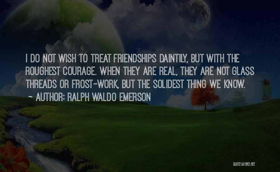 Ralph Waldo Emerson Quotes: I Do Not Wish To Treat Friendships Daintily, But With The Roughest Courage. When They Are Real, They Are Not