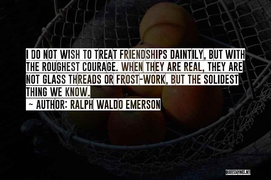 Ralph Waldo Emerson Quotes: I Do Not Wish To Treat Friendships Daintily, But With The Roughest Courage. When They Are Real, They Are Not