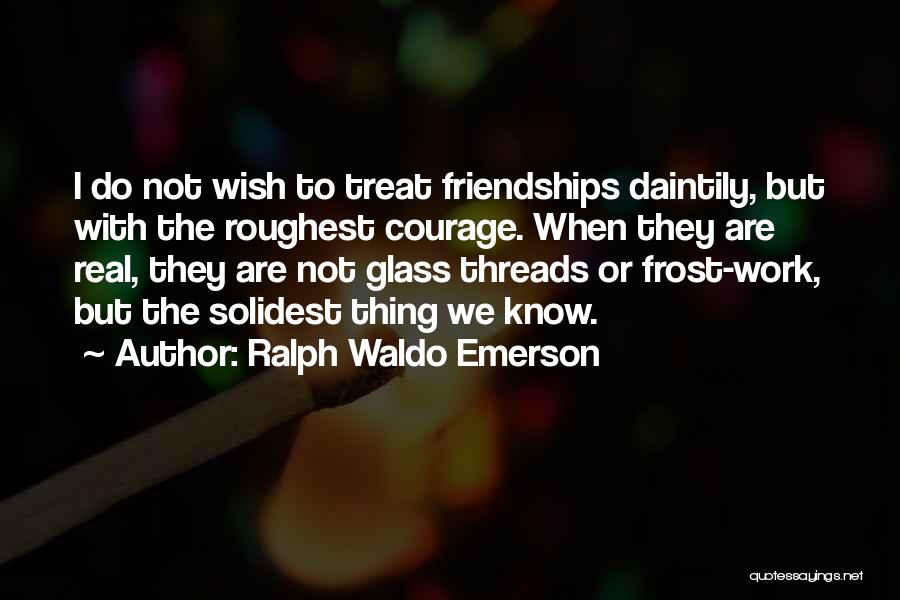 Ralph Waldo Emerson Quotes: I Do Not Wish To Treat Friendships Daintily, But With The Roughest Courage. When They Are Real, They Are Not