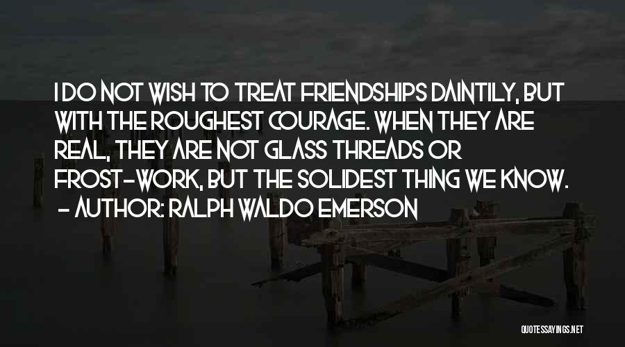 Ralph Waldo Emerson Quotes: I Do Not Wish To Treat Friendships Daintily, But With The Roughest Courage. When They Are Real, They Are Not