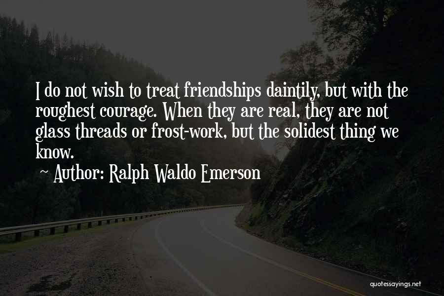 Ralph Waldo Emerson Quotes: I Do Not Wish To Treat Friendships Daintily, But With The Roughest Courage. When They Are Real, They Are Not