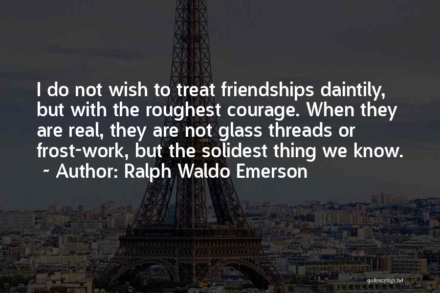 Ralph Waldo Emerson Quotes: I Do Not Wish To Treat Friendships Daintily, But With The Roughest Courage. When They Are Real, They Are Not