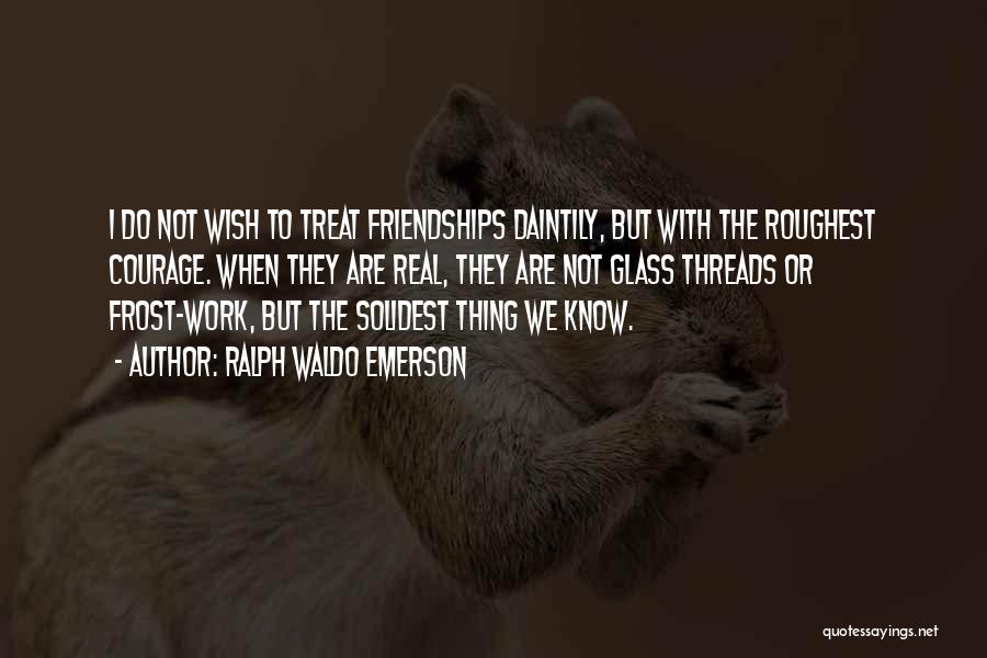 Ralph Waldo Emerson Quotes: I Do Not Wish To Treat Friendships Daintily, But With The Roughest Courage. When They Are Real, They Are Not