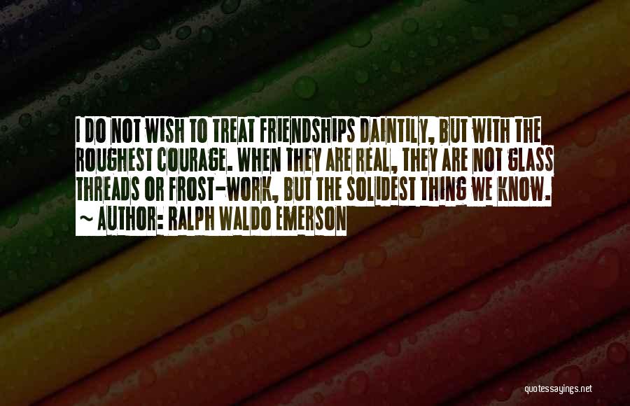 Ralph Waldo Emerson Quotes: I Do Not Wish To Treat Friendships Daintily, But With The Roughest Courage. When They Are Real, They Are Not